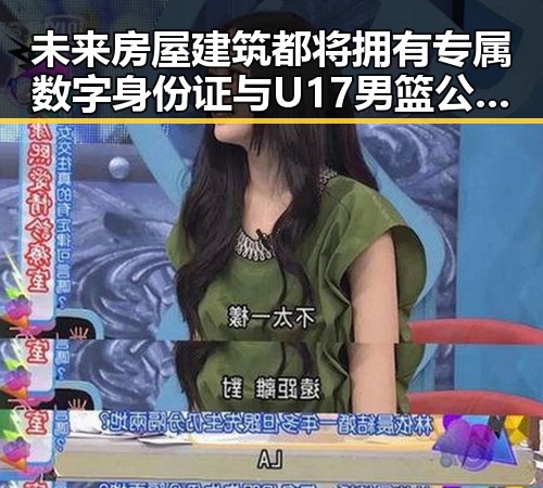 未来房屋建筑都将拥有专属数字身份证与U17男篮公布14人名单反差黑料的背后变化