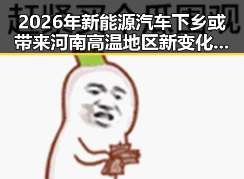 2026年新能源汽车下乡或带来河南高温地区新变化,分散性阵雨或成救赎
