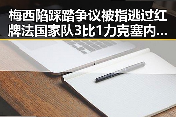 梅西陷踩踏争议被指逃过红牌法国家队3比1力克塞内加尔姆巴佩独中两元超越梅西