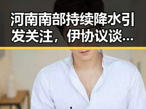 河南南部持续降水引发关注,伊协议谈判进入第二阶段引发热议