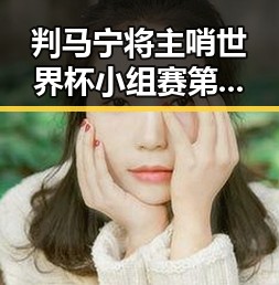 判马宁将主哨世界杯小组赛第二轮 白鹿剧组编剧变动引关注