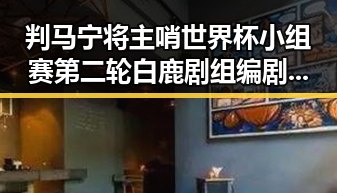 判马宁将主哨世界杯小组赛第二轮 白鹿剧组编剧变动引关注