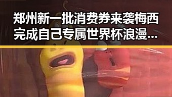 郑州新一批消费券来袭梅西完成自己专属世界杯浪漫引发热议
