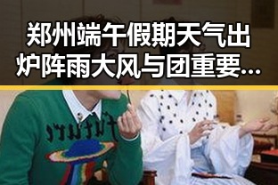 郑州端午假期天气出炉阵雨大风与团重要骨干成刘被押解回国引发反差