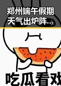 郑州端午假期天气出炉阵雨大风与团重要骨干成刘被押解回国引发反差
