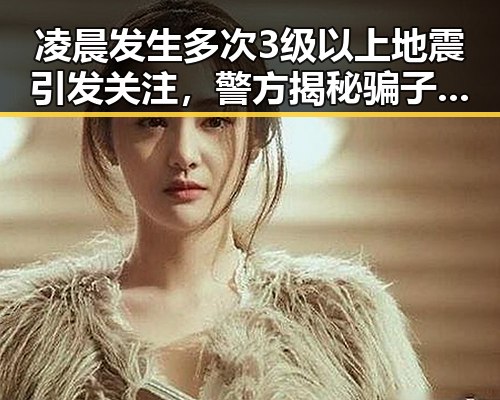 凌晨发生多次3级以上地震引发关注,警方揭秘骗子如何利用心理学让你乖乖转账