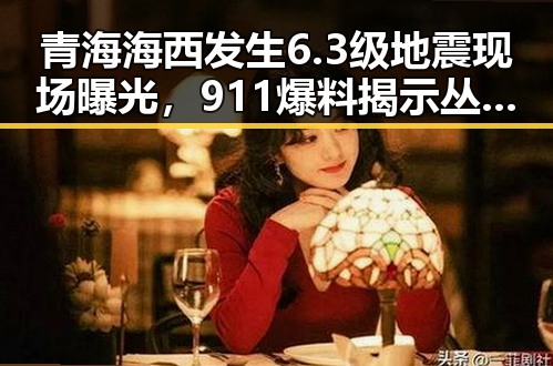 青海海西发生6.3级地震现场曝光,911爆料揭示丛林法则卷土重来引发多边主义失灵疑问