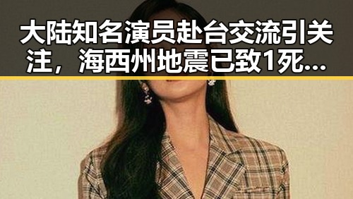 大陆知名演员赴台交流引关注，海西州地震已致1死震感波及广泛