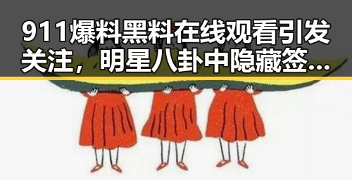 911爆料黑料在线观看引发关注，明星八卦中隐藏签证用签证问题的复杂角力
