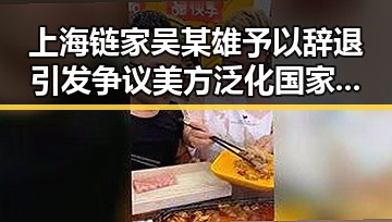 上海链家吴某雄予以辞退引发争议 美方泛化国家安全概念被批评