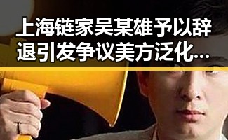 上海链家吴某雄予以辞退引发争议 美方泛化国家安全概念被批评