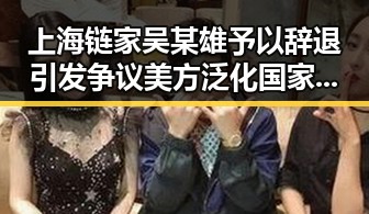 上海链家吴某雄予以辞退引发争议 美方泛化国家安全概念被批评