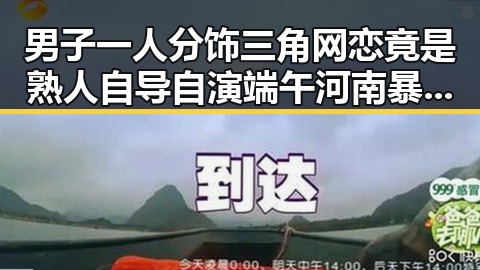 男子一人分饰三角网恋竟是熟人自导自演端午河南暴雨离奇反差